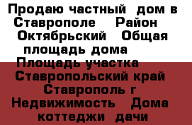 Продаю частный  дом в Ставрополе. › Район ­  Октябрьский › Общая площадь дома ­ 70 › Площадь участка ­ 5 - Ставропольский край, Ставрополь г. Недвижимость » Дома, коттеджи, дачи продажа   